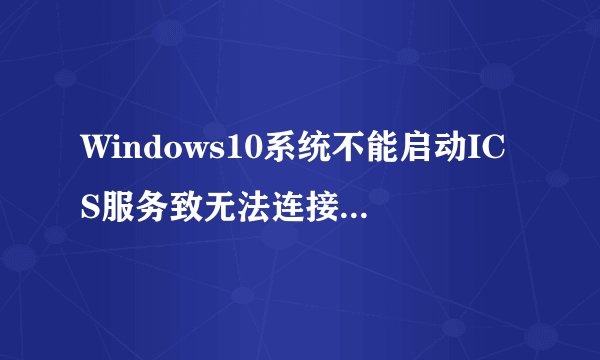 Windows10系统不能启动ICS服务致无法连接WiFi热点的三种解决方法