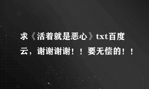 求《活着就是恶心》txt百度云，谢谢谢谢！！要无偿的！！