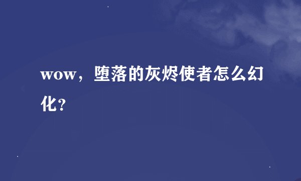 wow，堕落的灰烬使者怎么幻化？