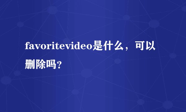 favoritevideo是什么，可以删除吗？