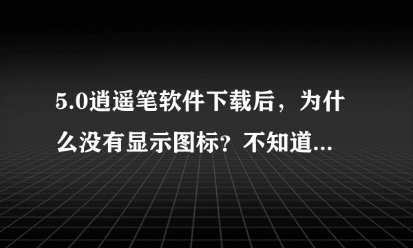 5.0逍遥笔软件下载后，为什么没有显示图标？不知道怎么启动？具体怎样操作？