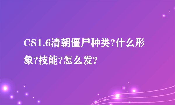 CS1.6清朝僵尸种类?什么形象?技能?怎么发?