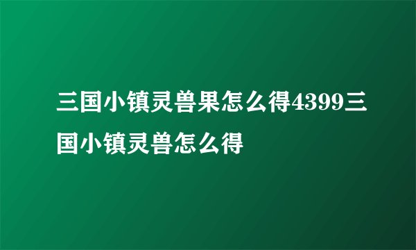 三国小镇灵兽果怎么得4399三国小镇灵兽怎么得