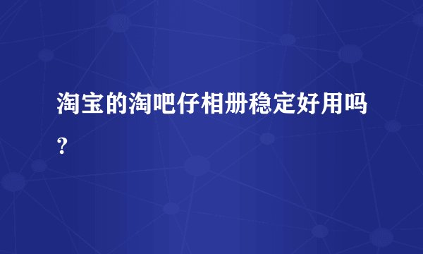 淘宝的淘吧仔相册稳定好用吗?