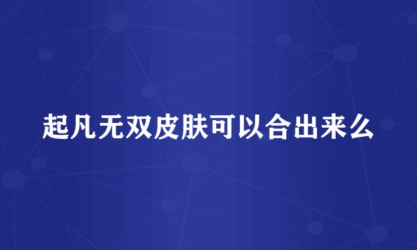 起凡无双皮肤可以合出来么