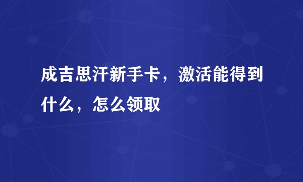 成吉思汗新手卡，激活能得到什么，怎么领取