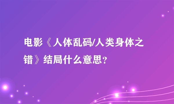 电影《人体乱码/人类身体之错》结局什么意思？