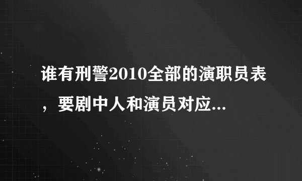 谁有刑警2010全部的演职员表，要剧中人和演员对应的演员表。谢谢。