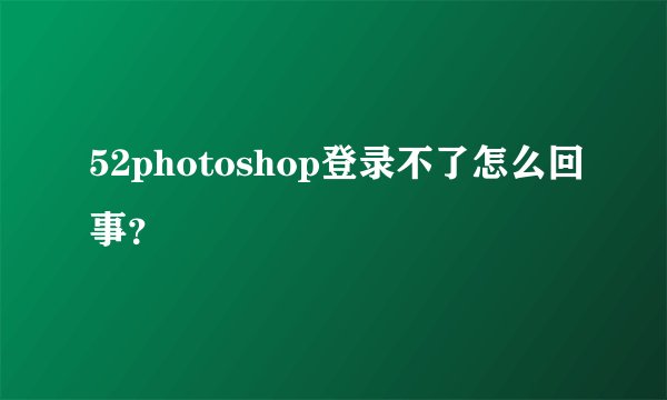 52photoshop登录不了怎么回事？