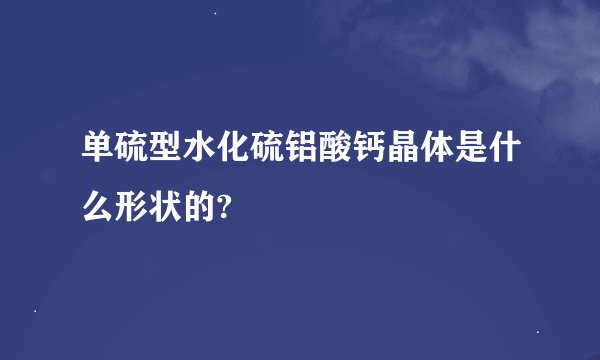 单硫型水化硫铝酸钙晶体是什么形状的?