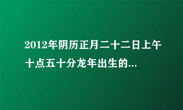 2012年阴历正月二十二日上午十点五十分龙年出生的女孩什么命？