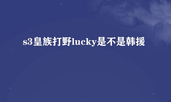 s3皇族打野lucky是不是韩援