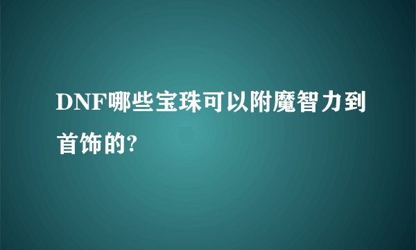 DNF哪些宝珠可以附魔智力到首饰的?