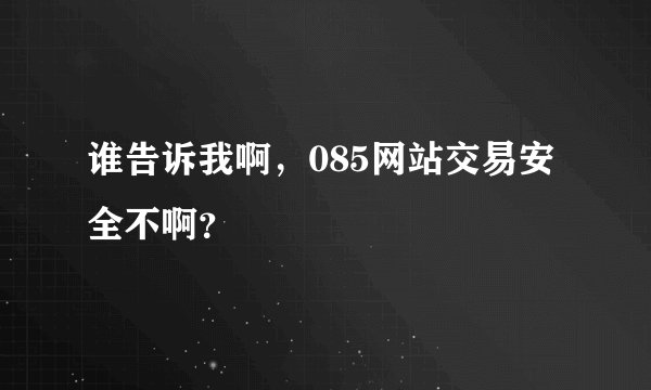 谁告诉我啊，085网站交易安全不啊？
