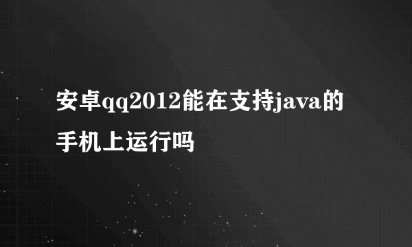 安卓qq2012能在支持java的手机上运行吗