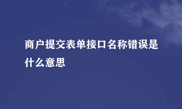 商户提交表单接口名称错误是什么意思
