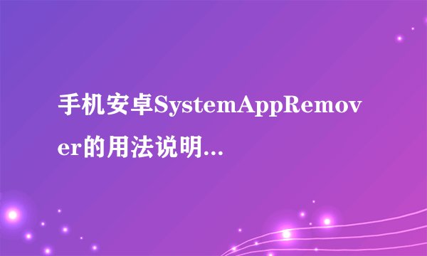 手机安卓SystemAppRemover的用法说明，我使用这个软件，不小心把主屏删掉了，不能读手机卡
