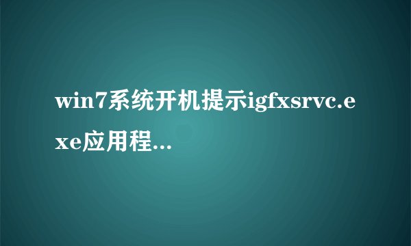 win7系统开机提示igfxsrvc.exe应用程序错误如何解决【介绍】