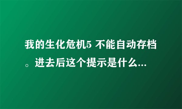 我的生化危机5 不能自动存档。进去后这个提示是什么gui。点yes没有用。
