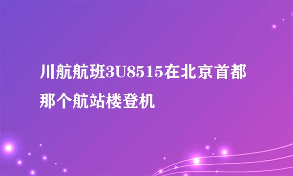 川航航班3U8515在北京首都那个航站楼登机
