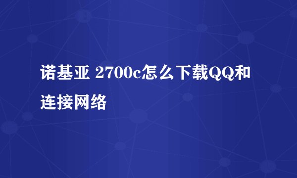 诺基亚 2700c怎么下载QQ和连接网络