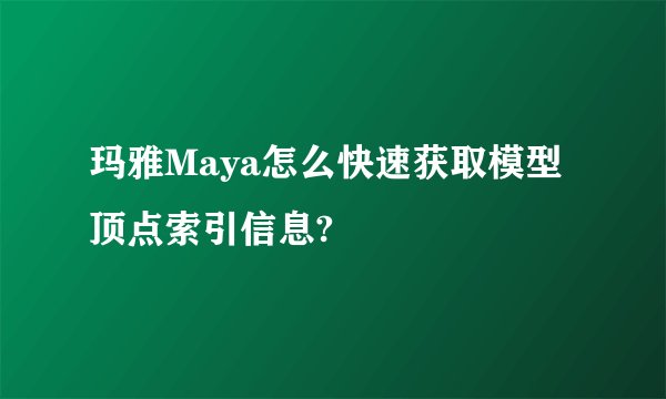 玛雅Maya怎么快速获取模型顶点索引信息?