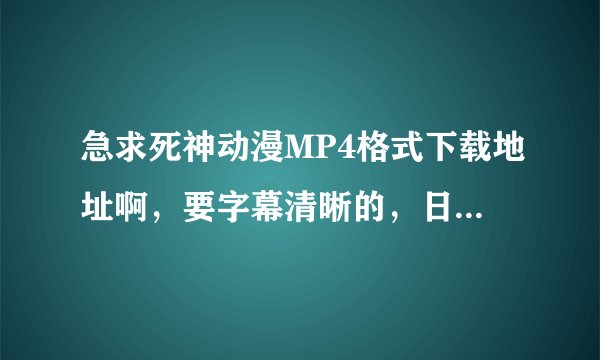 急求死神动漫MP4格式下载地址啊，要字幕清晰的，日语版的啊~~~万分感谢