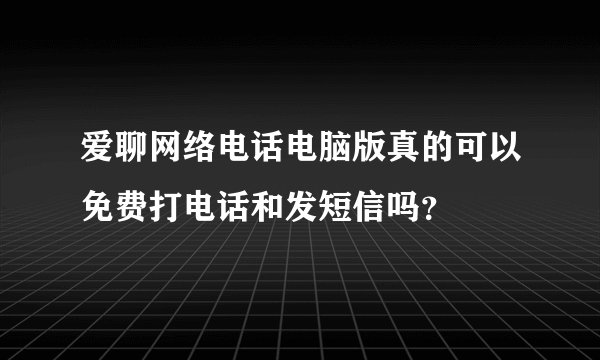 爱聊网络电话电脑版真的可以免费打电话和发短信吗？