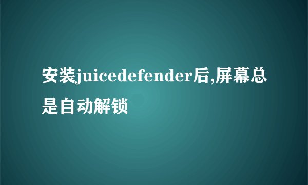 安装juicedefender后,屏幕总是自动解锁