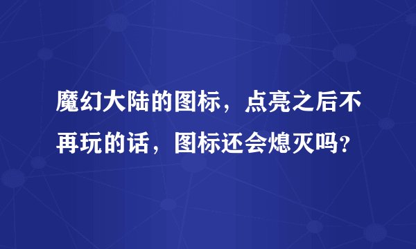 魔幻大陆的图标，点亮之后不再玩的话，图标还会熄灭吗？