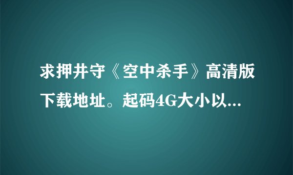 求押井守《空中杀手》高清版下载地址。起码4G大小以上，如果超过10G的版本追加分数！