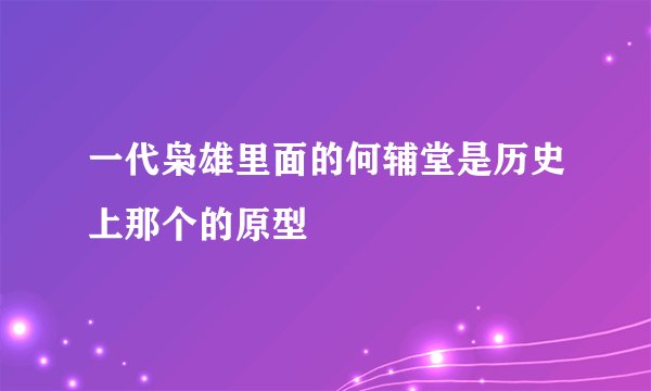 一代枭雄里面的何辅堂是历史上那个的原型