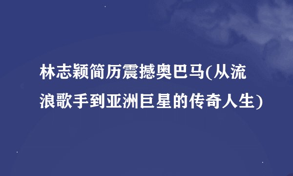 林志颖简历震撼奥巴马(从流浪歌手到亚洲巨星的传奇人生)