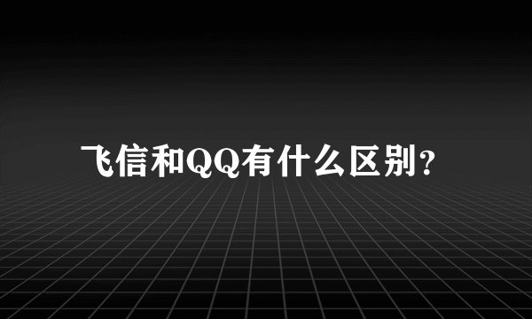 飞信和QQ有什么区别？