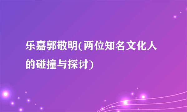 乐嘉郭敬明(两位知名文化人的碰撞与探讨)