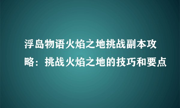 浮岛物语火焰之地挑战副本攻略：挑战火焰之地的技巧和要点