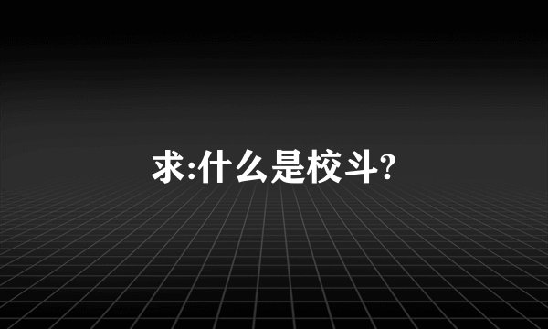 求:什么是校斗?