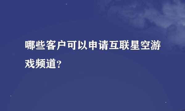 哪些客户可以申请互联星空游戏频道？