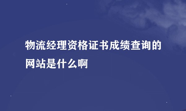 物流经理资格证书成绩查询的网站是什么啊