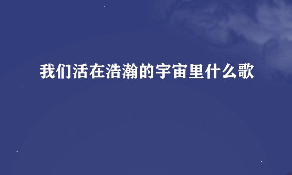 我们活在浩瀚的宇宙里什么歌