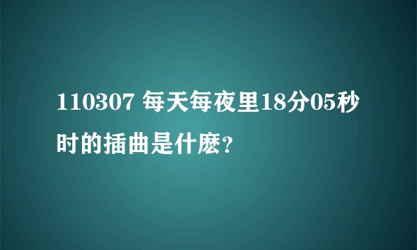 110307 每天每夜里18分05秒时的插曲是什麽？