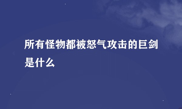 所有怪物都被怒气攻击的巨剑是什么