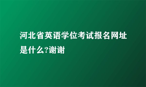 河北省英语学位考试报名网址是什么?谢谢