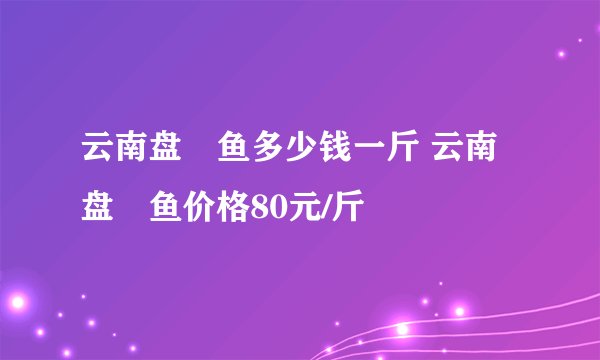 云南盘鮈鱼多少钱一斤 云南盘鮈鱼价格80元/斤