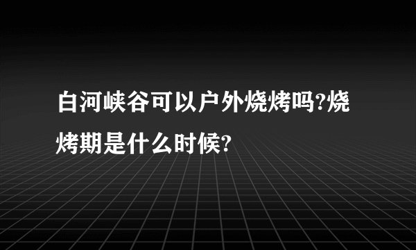 白河峡谷可以户外烧烤吗?烧烤期是什么时候?