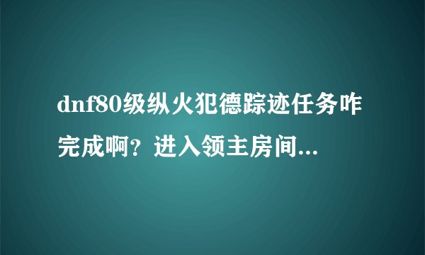 dnf80级纵火犯德踪迹任务咋完成啊？进入领主房间那个女的就说一个有人来了就自己爆了，快崩溃了啊，求速解