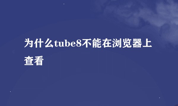 为什么tube8不能在浏览器上查看