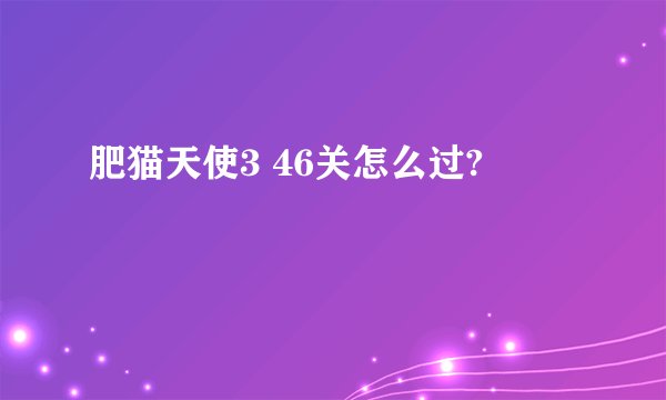 肥猫天使3 46关怎么过?