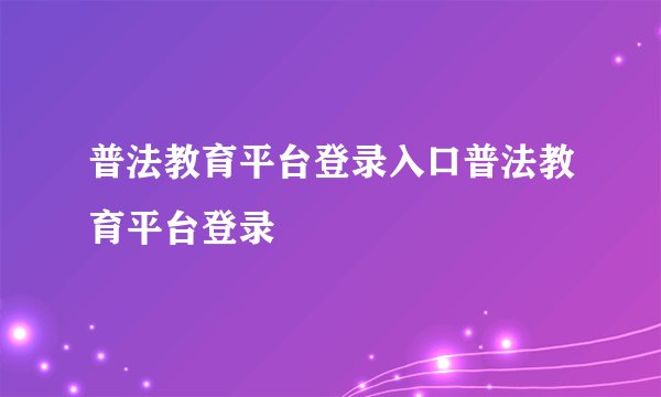 普法教育平台登录入口普法教育平台登录
