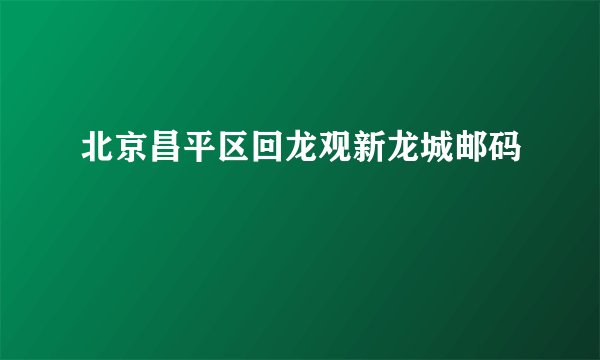 北京昌平区回龙观新龙城邮码